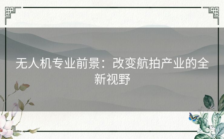 无人机专业前景：改变航拍产业的全新视野