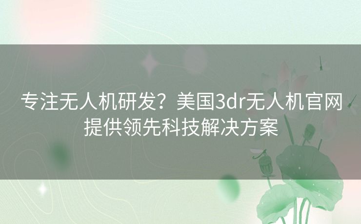 专注无人机研发？美国3dr无人机官网提供领先科技解决方案