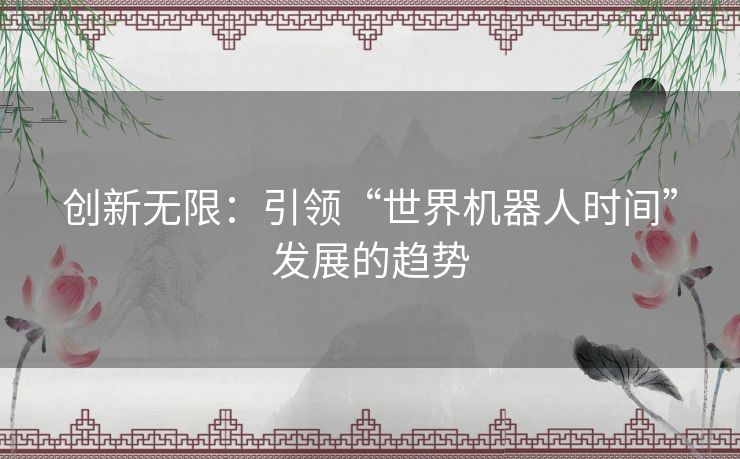 创新无限：引领“世界机器人时间”发展的趋势