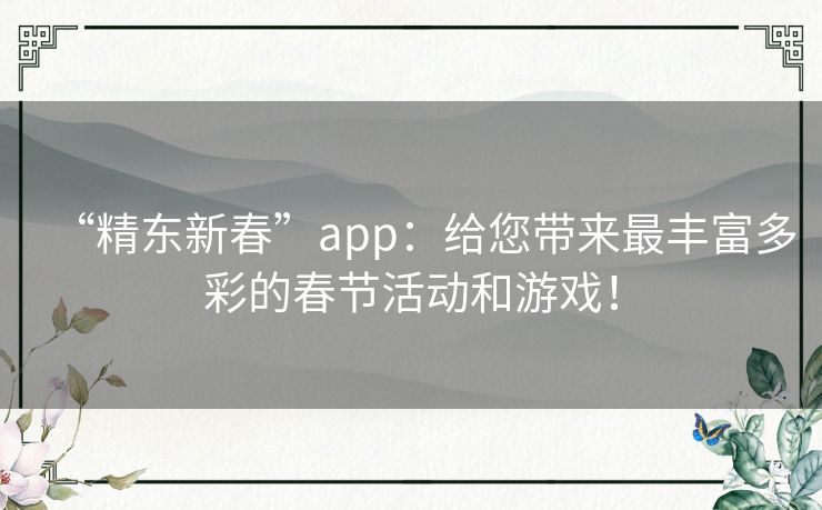 “精东新春”app：给您带来最丰富多彩的春节活动和游戏！