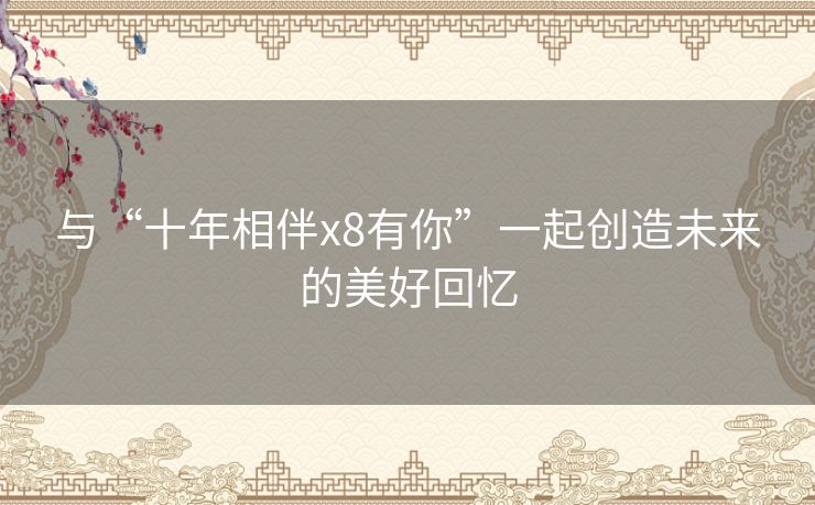 与“十年相伴x8有你”一起创造未来的美好回忆