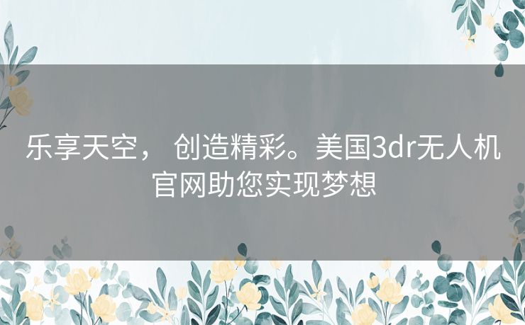 乐享天空， 创造精彩。美国3dr无人机官网助您实现梦想