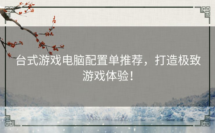 台式游戏电脑配置单推荐，打造极致游戏体验！