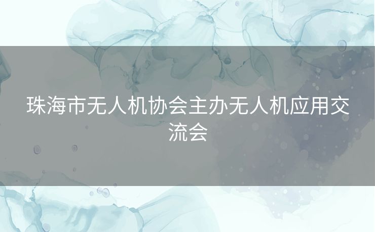 珠海市无人机协会主办无人机应用交流会