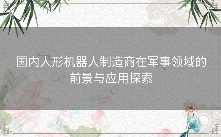 国内人形机器人制造商在军事领域的前景与应用探索