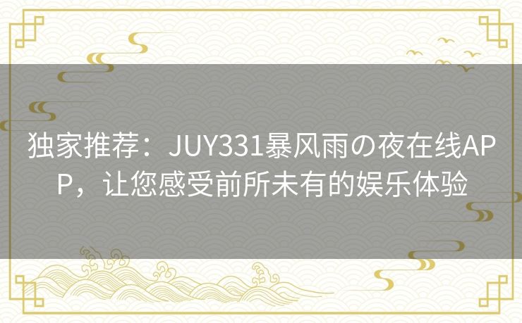 独家推荐：JUY331暴风雨の夜在线APP，让您感受前所未有的娱乐体验