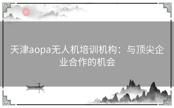 天津aopa无人机培训机构：与顶尖企业合作的机会