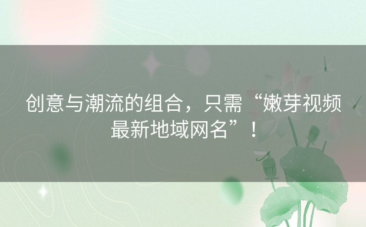 创意与潮流的组合，只需“嫩芽视频最新地域网名”！