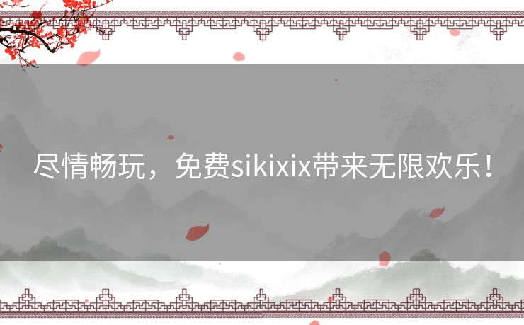 尽情畅玩，免费sikixix带来无限欢乐！