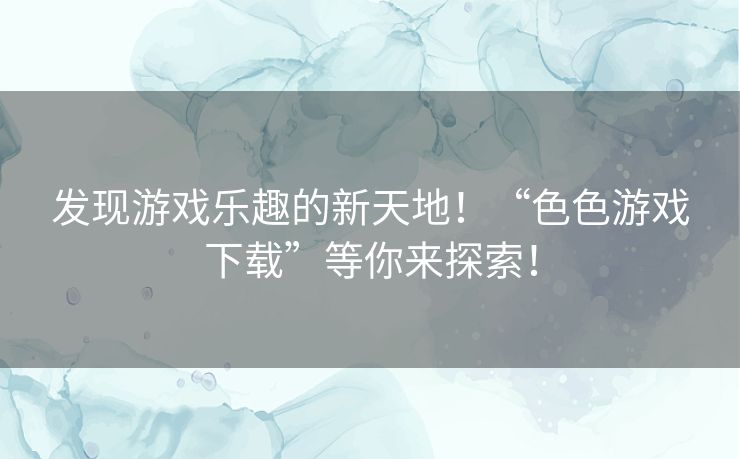 发现游戏乐趣的新天地！“色色游戏下载”等你来探索！