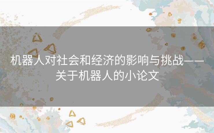 机器人对社会和经济的影响与挑战——关于机器人的小论文