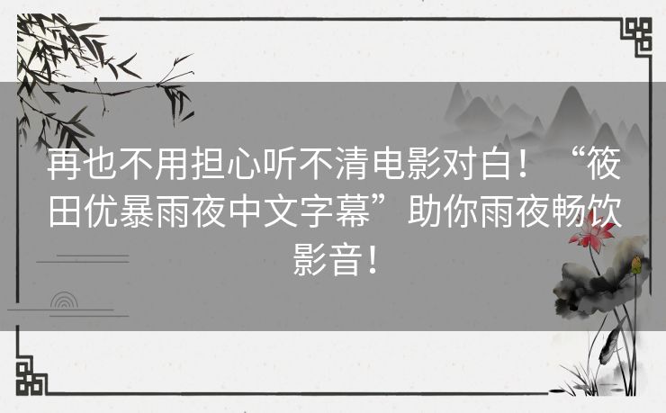 再也不用担心听不清电影对白！“筱田优暴雨夜中文字幕”助你雨夜畅饮影音！