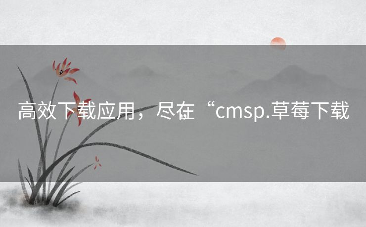 高效下载应用，尽在“cmsp.草莓下载”