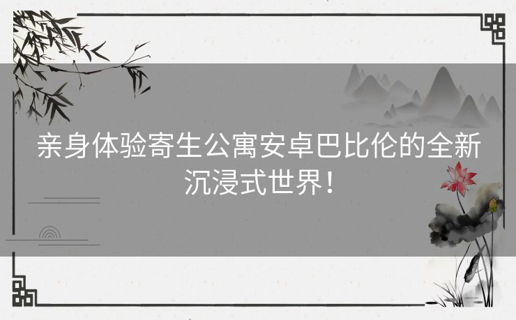 亲身体验寄生公寓安卓巴比伦的全新沉浸式世界！