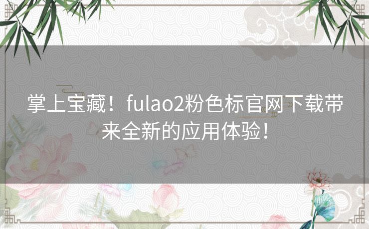 掌上宝藏！fulao2粉色标官网下载带来全新的应用体验！