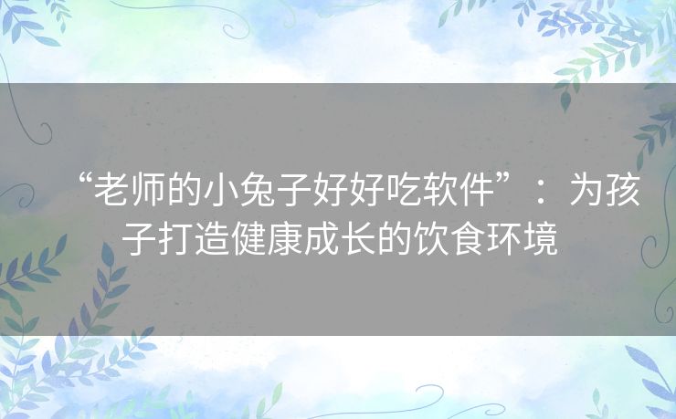 “老师的小兔子好好吃软件”：为孩子打造健康成长的饮食环境