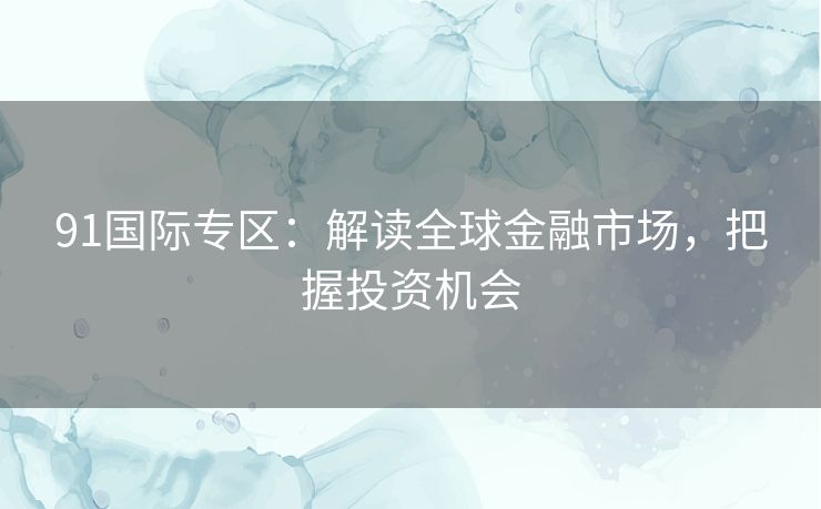 91国际专区：解读全球金融市场，把握投资机会