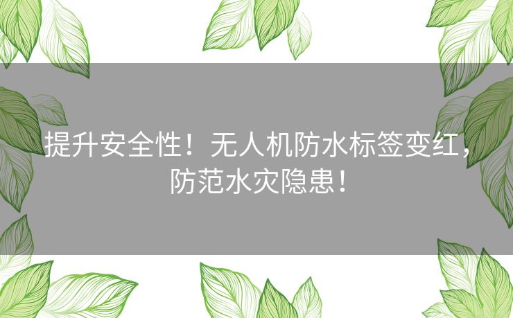 提升安全性！无人机防水标签变红，防范水灾隐患！