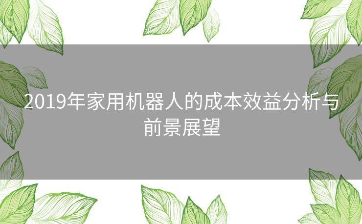 2019年家用机器人的成本效益分析与前景展望