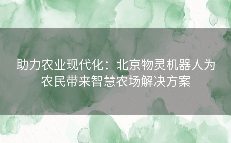 助力农业现代化：北京物灵机器人为农民带来智慧农场解决方案