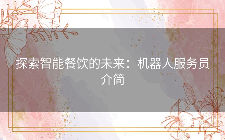 探索智能餐饮的未来：机器人服务员介简