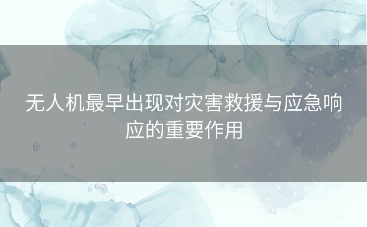 无人机最早出现对灾害救援与应急响应的重要作用