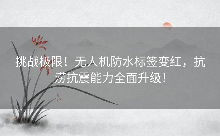 挑战极限！无人机防水标签变红，抗涝抗震能力全面升级！