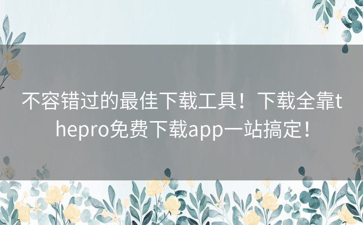 不容错过的最佳下载工具！下载全靠thepro免费下载app一站搞定！