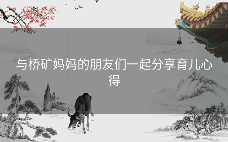 与桥矿妈妈的朋友们一起分享育儿心得