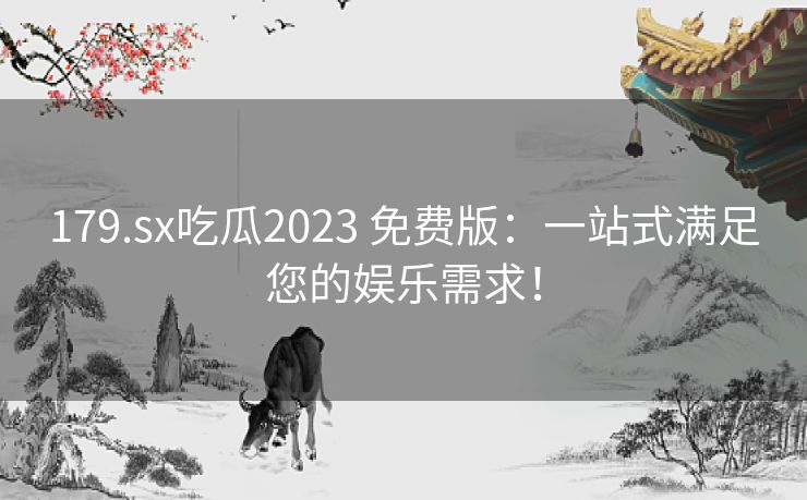 179.sx吃瓜2023 免费版：一站式满足您的娱乐需求！