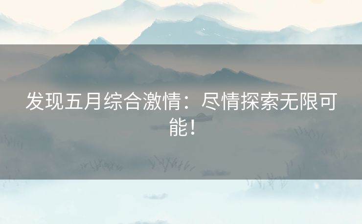 发现五月综合激情：尽情探索无限可能！