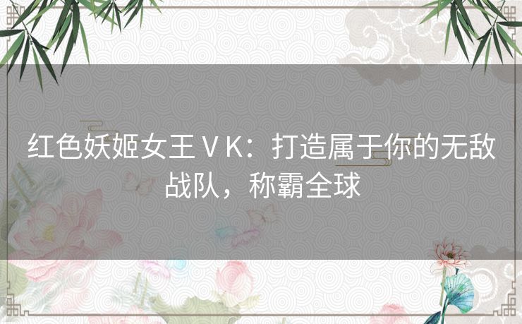 红色妖姬女王ⅤK：打造属于你的无敌战队，称霸全球