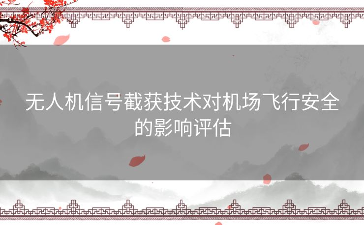 无人机信号截获技术对机场飞行安全的影响评估