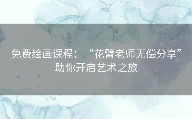 免费绘画课程：“花臂老师无偿分享”助你开启艺术之旅