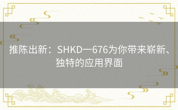 推陈出新：SHKD一676为你带来崭新、独特的应用界面