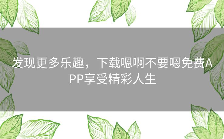 发现更多乐趣，下载嗯啊不要嗯免费APP享受精彩人生