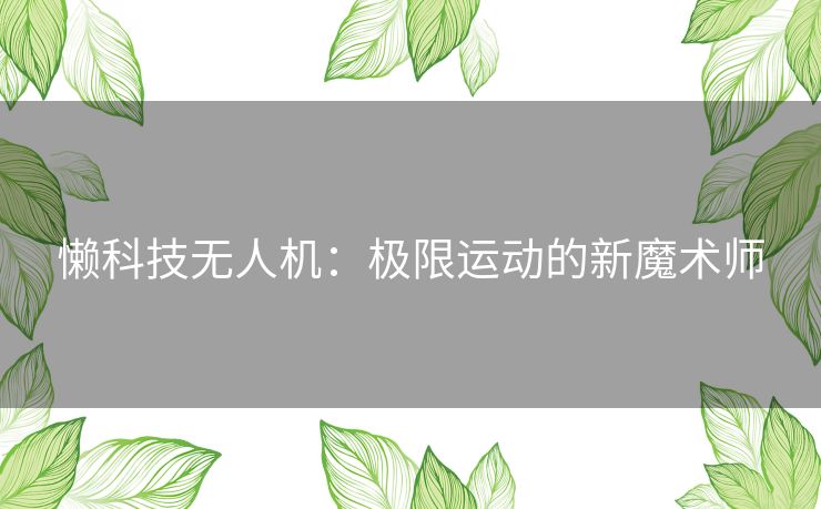 懒科技无人机：极限运动的新魔术师