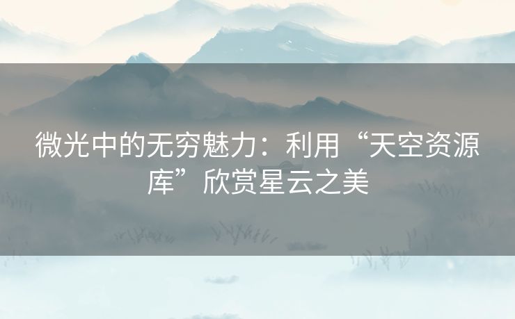 微光中的无穷魅力：利用“天空资源库”欣赏星云之美