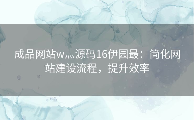 成品网站w灬源码16伊园最：简化网站建设流程，提升效率