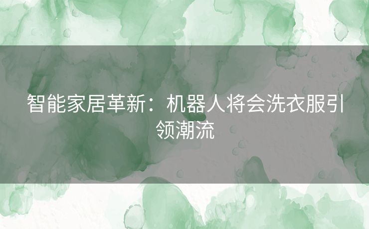 智能家居革新：机器人将会洗衣服引领潮流