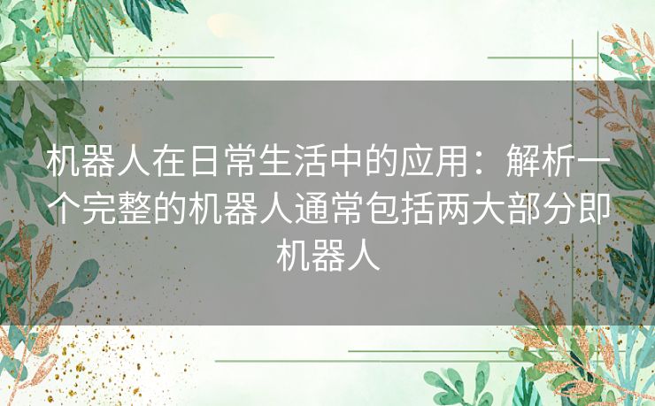 机器人在日常生活中的应用：解析一个完整的机器人通常包括两大部分即机器人