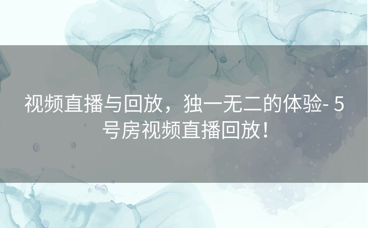 视频直播与回放，独一无二的体验- 5号房视频直播回放！