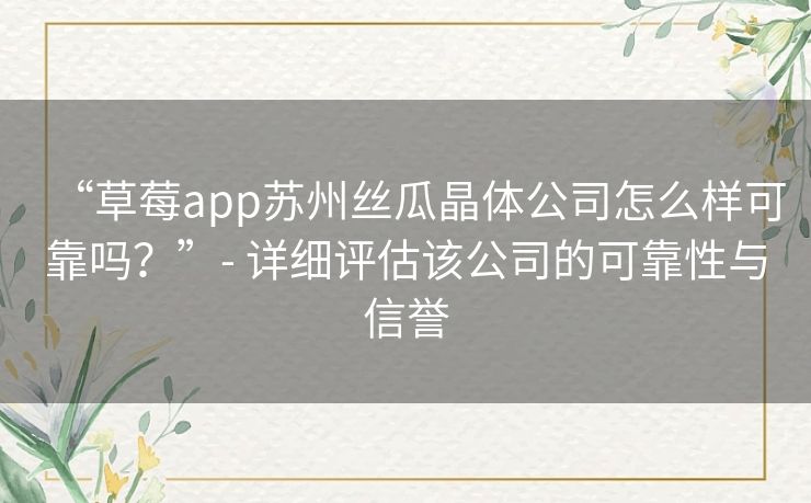 “草莓app苏州丝瓜晶体公司怎么样可靠吗？”- 详细评估该公司的可靠性与信誉