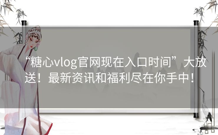 “糖心vlog官网现在入口时间”大放送！最新资讯和福利尽在你手中！