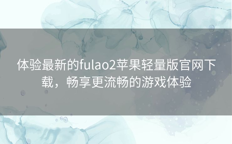 体验最新的fulao2苹果轻量版官网下载，畅享更流畅的游戏体验