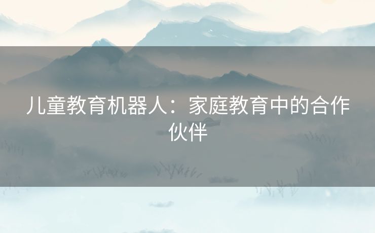 儿童教育机器人：家庭教育中的合作伙伴