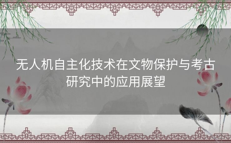 无人机自主化技术在文物保护与考古研究中的应用展望