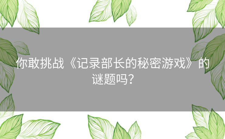 你敢挑战《记录部长的秘密游戏》的谜题吗？