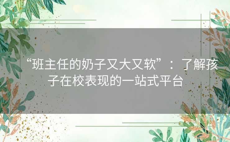 “班主任的奶子又大又软”：了解孩子在校表现的一站式平台