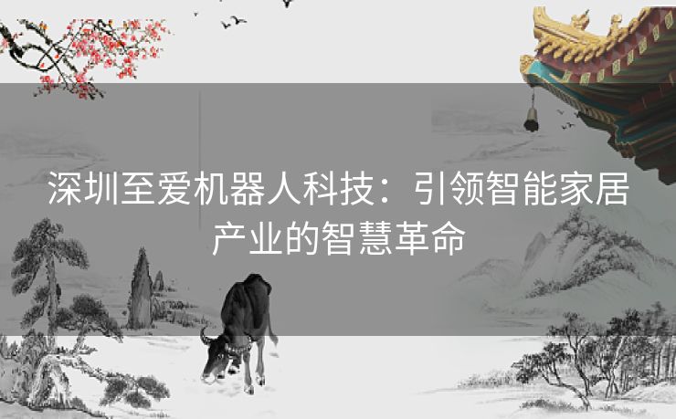 深圳至爱机器人科技：引领智能家居产业的智慧革命